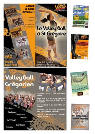 Jouez
                          à tous
                        niveaux
                                   jeunes
                                  seniors

                              compétition
                               ou détente




VBG
Volley
pour tous
                                            Rejoins nous

Volley Ball
Grégorien
                                            Progresser grâce à des entraîneurs
                                            qualifiés
                                            Jouez pour le plaisir ou se confronter
                                            à d’autres clubs par le biais de la
                                            compétition
                                            Être au chaud et au sec même en
                                            Bretagne
Coordination
                                            Rencontrer de nouvelles personnes
                                            dans une ambiance conviviale
   Réflexe
               Persévérance                 Participer à une vie de club : tournois,
                                            goûters, soirées...
                     Rapidité
  Adresse                Communication

               Cohésion
 Fair-play
                                Plaisir
 