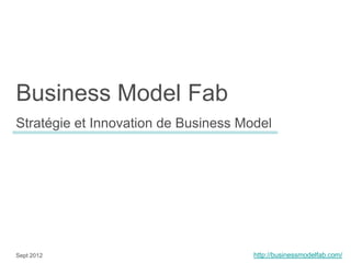 Business Model Fab
Stratégie et Innovation de Business Model




Sept 2012                            http://businessmodelfab.com/
                                     Business Model Fab
 