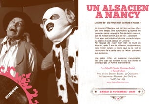 18 19
UN ALSACIEN
A NANCY
samedi 21 novembre • 20h30
Un couple d’Alsaciens qui part en vacances chez
des amis belges. Une automobile qui tombe en
panne en pleine campagne. Pas de station essence,
pas de magasin ouvert, pas de vie… un désert.
C’est alors que nos deux héros se rendent compte
du drame : ils sont perdus en Lorraine !
Par l’équipe de « Ciel ! mon mari est muté en
Alsace », après 7 ans de réflexion, une immersion
dans l’enfer lorrain, à moins que ce ne soit la
découverte de la petite sœur de l’Alsace qui sourit
aux audacieux.
Une pièce drôle, un suspense insoutenable,
des clins d’œil qui tordent le cou aux clichés et
pourquoi pas, un hymne à la tolérance.
Avec Céline D’Aboukir, Dominique Renckel
et Raphaël Scheer
Mise en scène Sébastien Bizzotto · La Choucrouterie
1h15 sans entracte · Placement Libre · Dès 12 ans
Tarif C : 14€ - 12€
www.theatredelachouc.com
HUMOUR
La suite de « Ciel ! Mon mari est muté en Alsace »
©ThéâtredelaChoucrouterie
 