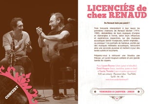 20 21
LICENCIeS de
chez RENAUD
vendredi 15 janvier • 20h30
Du Renaud mais pas pareil !
Trois briscards interprètent à leur sauce les
premières chansons de Renaud Séchan (1974-
1982), déshabillées de leurs musiques d’origine
et réarrangées à l’envie, selon leurs influences
et expériences respectives, sur des musiques
acoustiques tantôt voyageuses, tantôt originales...
ou presque ! Ces portraits de banlieue, portés par
des musiques métissées acoustiques, retrouvent
ainsi une seconde jeunesse et mettent à jour des
textes subtils et touchants.
Préparez-vous à retrouver une Doudou pas
frileuse, un Lucien toujours solitaire et une grande
bande de copains.
Avec Laurent Bouvron (chant, guitare et bidouilles),
David Hougron (banjo, mandoline, guitare et chant)
et Francky Thomelet (cajon et petites percussions)
1h30 sans entracte · Placement Libre · Tout Public
Tarif B : 11€ - 9€
www.licenciesdechezrenaud.fr
CONCERT
©GuyYoyotte-Husson
 
