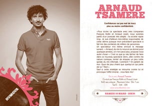 32 33
ARNAUD
TSAMERE
Confidences sur pas mal de trucs
plus ou moins confidentiels
« Pour écrire ce spectacle avec mes comparses
François Rollin et Arnaud Joyet, nous sommes
partis d’un postulat très simple : la société rigole
trop. Je suis d’ailleurs moi-même responsable de
cette dérive puisque mon précédent spectacle a
fait rire des centaines de milliers de personnes.
Un spectateur m’a même envoyé le message
suivant : « Arnaud, du rire tu nous en as donné pour
quelques années, on n’en peut plus, propose nous
autre chose ». C’est ce que je vais tâcher de faire
dans ce nouveau spectacle donc, aller contre ma
nature comique, tenter de stopper un peu cette
spirale du rire infernale. Comment ? En parlant de
moi. Quoi de plus chiant que quelqu’un qui parle
de lui ? Rien ».
Sauf si cette stratégie se retourne contre lui et
provoque l’effet inverse : vous faire rire !
De et avec Arnaud Tsamère
Co-écrit par François Rollin et Arnaud Joyet
1h40 sans entracte · Placement Libre · Dès 7 ans
Tarif E : 34€ - 32€
www.arnaudtsamere.com
samedi 19 mars • 20h30
HUMOUR
©Pascalito
 
