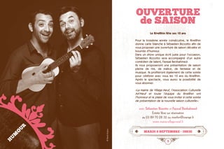 4 5
Le RiveRhin fête ses 10 ans
Pour la troisième année consécutive, le RiveRhin
donne carte blanche à Sébastien Bizzotto afin de
vous proposer une ouverture de saison décalée et
bourrée d’humour.
Dans un show unique écrit juste pour l’occasion,
Sébastien Bizzotto sera accompagné d’un autre
comédien de talent, Fayssal Benbahmed.
Ils vous proposeront une présentation de saison
pleine de rire, de malice, de fantaisie et de
musique. Ils profiteront également de cette soirée
pour célébrer avec vous les 10 ans du RiveRhin.
Après le spectacle, vous aurez la possibilité de
vous abonner.
«La Mairie de Village-Neuf, l’Association Culturelle
Art’Neuf et toute l’équipe du RiveRhin ont  
l’honneur et le plaisir de vous inviter à cette soirée
de présentation de la nouvelle saison culturelle».
avec Sébastien Bizzotto et Fayssal Benbahmed
Entrée libre sur réservation
au 03 89 70 28 32 ou riverhin@orange.fr
www.mairie-village-neuf.fr
ouverture
de saison
mardi 8 septembre • 19h30
©PaolaGuigou
HUMOUR
 