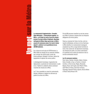 Un mot sur la Métro   La communauté d’agglomération « Grenoble-                  Près de 800 personnes travaillent au sein des services
                      Alpes Métropole », communément appelée « la                de la Métro et plusieurs centaines dans les entreprises
                      Métro », est située au centre d’une aire urbaine           délégataires de services publics.
                      de plus d’un demi million d’habitants. Deuxième
                      métropole de Rhône-Alpes après Lyon, la Métro              Située au croisement de l’Isère et du Drac, entre les
                      associe 26 communes autour d’un seul et même               massifs de Belledonne, du Vercors et de la Chartreuse,
                      objectif : améliorer la vie quotidienne de ses             la Métro bénéficie d’un environnement montagnard
                      400 000 habitants.                                         exceptionnel qui offre un large éventail d’activités de
                                                                                 loisirs, hiver comme été. Son dynamisme économique,
                      Sur un bassin de vie de plus de 30 700 hectares, la        ses entreprises de pointe, ses centres universitaires
                      Métro fédère les énergies de ses communes membres          et le potentiel de ses centres de recherche en font un
                      pour concevoir des grands projets, animer des              territoire extrêmement attractif.
                      actions politiques, aménager le territoire, réaliser des
                      équipements et exploiter des services publics.             Les 26 communes membres
                                                                                 Claix, Corenc, Domène, Echirolles, Eybens, Fontaine,
                      Le développement économique, l’organisation des            Gières, Grenoble, Le Gua, La Tronche, Le Fontanil-
                      déplacements, la protection de l’environnement, le cadre   Cornillon, Le Pont-de-Claix, Meylan, Murianette,
                      de vie, l’habitat et la solidarité urbaine constituent     Noyarey, Poisat, Saint-Egrève, Saint-Martin d’Hères,
                      l’essentiel des missions de la Métro.                      Saint-Martin-le-Vinoux, Saint-Paul-de-Varces,
                                                                                 Sassenage, Seyssinet-Pariset, Seyssins, Varces-Allières
                      Les 71 élus rassemblés en conseil de communautés,          et Risset, Veurey-Voroize et Vif.
                      décident, délibèrent et adoptent les décisions qui
                      guident les actions de la Métro.
 