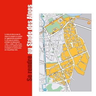 Le stade est situé au cœur du
                                     Se rendre au Stade des Alpes
réseau de transports en commun
de l’agglomération grenobloise.
Il a été conçu de manière à
privilégier les déplacements
« doux », à pieds, à vélo, en bus,
en tram ou en combinant voiture
et transports en commun grâce
aux cinq parkings relais.
 