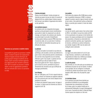 Visite guidée
                                                         L’entrée principale                                         Les gradins
                                                         Située au sud du bâtiment, l’entrée principale est          Cette arène ultra moderne offre 20 000 places assises
                                                         réservée aux joueurs les jours de match. Un tunnel est      avec la possibilité d’extension à 28 000. La distance
                                                         déployé afin de les conduire depuis l’autocar jusqu’au      séparant le premier rang de la ligne de touche n’est que
                                                         hall d’accueil, zone dédiée à l’organisation des matchs     de huit mètres. Cette spécificité confère au Stade des
                                                         ou des spectacles.                                          Alpes un caractère plus convivial à l’instar des stades
                                                                                                                     anglais.
                                                         Les vestiaires joueurs
                                                         Les vestiaires sont mis à disposition des équipes           Les salons
                                                         sportives ou des participants d’autres manifestations       Les soirs de matchs, quatre salons d’une surface totale
                                                         qu’accueille le stade. Ils comprennent une salle de         de 900 m2, sont dédiés à l’accueil des invités du GF38
                                                         massage, une tisanerie, des sanitaires avec douches,        et de ses partenaires, des sponsors et des familles des
                                                         une piscine (spa) et une salle d’échauffement.              joueurs. Ces espaces prestigieux sont mis à disposition
                                                         Les deux postes médicaux avancés (PMA) situés dans          des associations, entreprises ou collectivités hors
                                                         l’enceinte du stade, ont un accès direct à l’extérieur      période de contraintes sportives, pour l’organisation
                                                         afin de faciliter les éventuelles évacuations par les       de réunions, conférences ou soirées d’entreprises,
                                                         véhicules de secours.                                       par exemple. Equipés en Wifi, tous les salons sont
                                                                                                                     configurés selon la demande.
Bienvenue aux personnes à mobilité réduite               La pelouse
                                                         La pelouse est bordée d’une bande de cinq mètres de         Les Loges
L’accessibilité est garantie aux personnes à mobilité    synthétique, afin d’accéder au terrain sans détériorer le   Les loges d’une surface allant de 16 à 45 m2 pour
réduite, en dotant le stade de cent emplacements         gazon naturel. Cette protection permet la maintenance       la loge d’honneur, constituent un cadre idéal pour
réservés et équipés de bornes électriques afin           de la verrière et des dispositifs de son et lumières,       l’organisation de rendez-vous, d’affaires par exemple,
qu’elles puissent recharger les batteries de leur        effectuée à partir d’une nacelle. La pelouse est de la      avec possibilité de déjeuner ou de cocktail.
fauteuil. Quatre ascenseurs facilitent également         même qualité que celle du Stade de France.
leurs déplacements dans l’enceinte du bâtiment.          Deux écrans géants de 38 m2 chacun, disposés de             La salle de presse
Etant 100 % accessible aux personnes à mobilité          part et d’autre du terrain, permettent de suivre le         Ainsi nommée car c’est cette salle qui est attribuée aux
réduite, le tram de l’agglomération grenobloise          déroulement des rencontres ainsi que la diffusion de        conférences de presse les soirs de matchs. En dehors
offre une continuité dans l’accès à ces personnes        messages promotionnels.                                     de ces périodes, elle est configurée à la demande
au stade.                                                                                                            en fonction du nombre de personnes reçues. Elle est
                                                         Les tribunes                                                équipée en Wifi, vidéo et mur de projection, paper
                                                         Avec ses 1 000 places, soit 5 % de la capacité totale du    board…
                                                         stade, la tribune I est réservée aux supporters adverses.
                                                         Elle a été construite près d’une zone de dépose de bus      Le troisième niveau
                                                         privatisée et sécurisée.                                    Il est constitué d’une plate-forme destinée aux
                                                         La tribune sud comprend l’espace presse, les loges et       journalistes de télévision et aux photographes.
                                                         les salons. La tribune ouest est réservée aux clubs de      L’emplacement des commentateurs est visible
                                                         supporters du GF 38.                                        de ce niveau, grâce à un podium installé pour la
                                                                                                                     retransmission télévisuelle. Un projet d’aménagement
                                                                                                                     est en cours. Il permettra de doter le Stade des Alpes
                                                                                                                     d’autres espaces de réception sur l’aile nord.
 