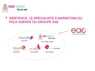 •   WEBTRAFIZ, LE SPECIALISTE E-MARKETING DU
    POLE AGENCE DU GROUPE EAE
 