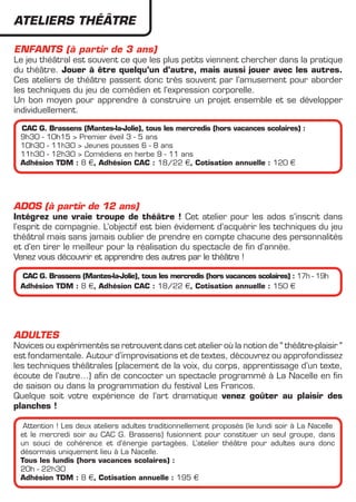 ateliers THéâTRE

Enfants (à partir de 3 ans)
Le jeu théâtral est souvent ce que les plus petits viennent chercher dans la pratique
du théâtre. Jouer à être quelqu’un d’autre, mais aussi jouer avec les autres.
Ces ateliers de théâtre passent donc très souvent par l’amusement pour aborder
les techniques du jeu de comédien et l’expression corporelle.
Un bon moyen pour apprendre à construire un projet ensemble et se développer
individuellement.

 CAC G. Brassens (Mantes-la-Jolie), tous les mercredis (hors vacances scolaires) :
 9h30 - 10h15 > Premier éveil 3 - 5 ans
 10h30 - 11h30 > Jeunes pousses 6 - 8 ans
 11h30 - 12h30 > Comédiens en herbe 9 - 11 ans
 Adhésion TDM : 8 €, Adhésion CAC : 18/22 €, Cotisation annuelle : 120 €




ADOS (à partir de 12 ans)
Intégrez une vraie troupe de théâtre ! Cet atelier pour les ados s’inscrit dans
l’esprit de compagnie. L’objectif est bien évidement d’acquérir les techniques du jeu
théâtral mais sans jamais oublier de prendre en compte chacune des personnalités
et d’en tirer le meilleur pour la réalisation du spectacle de fin d’année.
Venez vous découvrir et apprendre des autres par le théâtre !

 CAC G. Brassens (Mantes-la-Jolie), tous les mercredis (hors vacances scolaires) : 17h - 19h
 Adhésion TDM : 8 €, Adhésion CAC : 18/22 €, Cotisation annuelle : 150 €




ADULTES
Novices ou expérimentés se retrouvent dans cet atelier où la notion de " théâtre-plaisir "
est fondamentale. Autour d’improvisations et de textes, découvrez ou approfondissez
les techniques théâtrales (placement de la voix, du corps, apprentissage d’un texte,
écoute de l’autre…) afin de concocter un spectacle programmé à La Nacelle en fin
de saison ou dans la programmation du festival Les Francos.
Quelque soit votre expérience de l’art dramatique venez goûter au plaisir des
planches !

  Attention ! Les deux ateliers adultes traditionnellement proposés (le lundi soir à La Nacelle
 et le mercredi soir au CAC G. Brassens) fusionnent pour constituer un seul groupe, dans
 un souci de cohérence et d’énergie partagées. L’atelier théâtre pour adultes aura donc
 désormais uniquement lieu à La Nacelle.
 Tous les lundis (hors vacances scolaires) :
 20h - 22h30
 Adhésion TDM : 8 €, Cotisation annuelle : 195 €
 