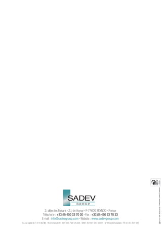 - Crédits photos : photos JL Guillermin.




                         2, allée des Faisans • Z.I. de Vovray • F-74600 SEYNOD • France
                        Téléphone : +33 (0) 450 33 70 30 • Fax : +33 (0) 450 33 70 33
                       E-mail : info@sadevgroup.com • Website : www.sadevgroup.com
S.A. au capital de 1 014 062 € - RCS Annecy B351 601 943 - NAF 25.62A - SIRET 351 601 943 00027 - N° Intracommunautaire : FR 02 351 601 943
 