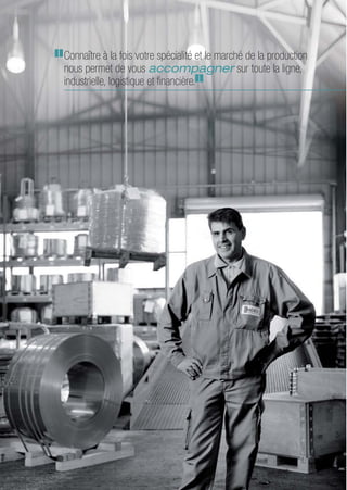 Connaître à la fois votre spécialité et le marché de la production
nous permet de vous accompagner sur toute la ligne,
industrielle, logistique et financière.
 