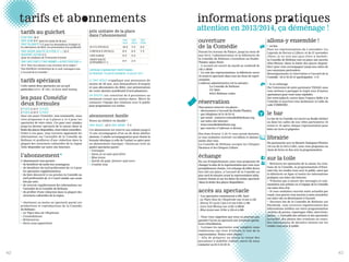 ouverture
de la Comédie
Durant les travaux du Palace, jusqu’au mois de
mai 2014, l’administration et la billetterie de
la Comédie de Béthune s’installent au Studio-
Théâtre (place Foch).
• L’accueil est ouvert du mardi au vendredi de
14h à 18h30.
• Le soir des représentations, la billetterie ouvre
1h avant le spectacle dans tous les lieux de repré-
sentation.
L’adresse administratrice est la suivante :
La Comédie de Béthune
CS 70631
62412 Béthune cedex
réservation
Vous pouvez réserver vos places :
• directement à l’accueil du Studio-Théâtre,
• par téléphone 03 21 63 29 19,
• par email : contact@comediedebethune.org,
• sur notre site internet :
www.comediedebethune.org,
• par courrier à l’adresse ci-dessus.
Des frais d’envoi (1,50 €) vous seront facturés,
si vous souhaitez recevoir vos billets et abonne-
ments chez vous.
La Comédie de Béthune accepte les Chèques
Vacances et les Chèques Culture.
échange
En cas d’empêchement, nous vous proposons de
changer la date de la représentation que vous avez
préalablement choisie. Cet échange de billet devra
être fait sur place, à l’accueil de la Comédie au
plus tard 30 minutes avant la représentation initia-
lement choisie et sur les dates du même spectacle
(dans la limite des places disponibles).
accès au spectacle
• Les spectacles commencent à 20h. Sauf :
- Le Tigre bleu de l’Euphrate ven 15 nov à 15h
- Henry VI cycle 2 jeu 5 et ven 6 déc à 19h
- Love and Money ven 14 fév à 20h30
- Blue jeans mer 19 fév à 15h et à 20h
• Nous vous rappelons que nous ne pouvons pas
garantir l’accès au spectacle aux éventuels specta-
teurs retardataires.
• Lorsque les spectacles sont complets nous
établissons une liste d’attente le soir de la
représentation. Tentez votre chance !
• Afin de préparer au mieux la venue des
personnes à mobilité réduite, merci de nous
contacter au 03 21 63 29 19.
allons-y ensemble !
• en bus
Pour les représentations du 5 novembre (La
Légende de Bornéo à Lillers) et du 27 novembre
(Sœur, je ne sais pas quoi frère à Auchel),
la Comédie de Béthune met en place une navette
Aller/Retour (dans la limite des places disponi-
bles) pour vous accompagner jusqu’aux salles de
nos communes partenaires.
Renseignements et réservation à l’accueil de la
Comédie : 03 21 63 29 19 (participation : 3 €)
• le co-voiturage
Par l’entremise de notre partenaire TADAO, nous
vous invitons à partager le trajet avec d’autres
spectateurs pour venir nous rejoindre.
Sur www.tadao.fr, entrez dans l’espace dédié à la
Comédie et inscrivez-vous facilement (à l’aide du
code COMEDIE).
le bar
Le bar de la Comédie est ouvert au Studio-théâtre
ou dans les salles de nos villes partenaires 1h
avant et 1h après chaque représentation pour
boire un verre et grignoter.
librairie
En partenariat avec la librairie Dialogues-Théâtre
(34 rue de la clef à Lille), nous vous proposons un
choix de livres en lien avec la programmation.
sur la toile
• Retrouvez les spectacles de la saison, les créa-
tions de la Comédie, la programmation d’Itiné-
raire bis, les rendez-vous avec le public, ainsi que
la billetterie en ligne et toutes les informations
pratiques sur notre site Internet.
• N’hésitez pas à laisser des messages et com-
mentaires aux artistes ou à l’équipe de la Comédie
sur notre livre d’or.
• Si vous souhaitez recevoir notre actualité par
email, vous pouvez vous inscrire à notre newsletter
sur notre site ou directement à l’accueil.
• Devenez fan de la Comédie de Béthune sur
Facebook, vous recevrez régulièrement des
informations inédites sur notre programmation
(articles de presse, reportages vidéo, interviews,
photos…), l’actualité des artistes et des spectacles
accueillis, des photos des créations en cours,
des informations de dernière minute sur les
rendez-vous avec le public.
4342
informations pratiques
tarifs au guichet
PLEIN TARIF 18 €
TARIF JEUNE 8 € (pour les moins de 26 ans)
TARIF SOLIDARITÉ 7 €(pour les demandeurs d’emploi et
les allocataires du RSA) sur présentation d’un justificatif
TARIF GROUPE (ADULTES DE 8 PERS ET + ) 12 €
PASSEPORT CULTURE 3 €
(pour les étudiants de l’Université d’Artois)
TARIF CARTE FURET ET TARIF ABONNÉS « AUTRES STRUCTURES »
14 € Vous êtes abonné à une structure de la région ?
Vous bénéficiez certainement de ce tarif, renseignez-vous
à l’accueil de la Comédie !
tarifs spéciaux
Cette saison deux spectacles ont un tarif
particulier à 6 €: K (etc) et Love and money
les pass Comédie
deux formules
3 PLACES à 14 € LA PLACE
5 PLACES à 14 € LA PLACE
Avec ces pass Comédie, non-nominatifs, nous
vous proposons 3 ou 5 places à 14 € pour les
spectacles de votre choix. Ces pass sont valables
jusqu’au dernier spectacle de la saison (dans la
limite des places disponibles, réservation conseillée).
Grâce à ces pass, vous recevrez également les
informations sur l’actualité de la Comédie de
Béthune et profiterez d’une réduction dans la
plupart des structures culturelles de la région
(liste disponible sur notre site Internet).
l’abonnement*
L’abonnement vous permet :
• de bénéficier de tarifs très avantageux,
• de bénéficier du tarif préférentiel de 14 €pour
les spectacles supplémentaires,
• de faire découvrir à vos proches la Comédie au
tarif préférentiel de 14 €(tarif valable une seule
fois par ami),
• de recevoir régulièrement des informations sur
l’actualité de la Comédie de Béthune,
• de profiter d’une réduction dans la plupart des
structures culturelles de la région.
* choisissez au moins un spectacle parmi ces
productions et coproductions de la Comédie
de Béthune :
• Le Tigre bleu de l’Euphrate
• Constellations
• Britannicus
• Paris nous appartient
prix unitaire de la place
dans l’abonnement
CAMPAGNE D’ABONNEMENT PROMOTIONNEL :
DU MERCREDI 19 JUIN AU DIMANCHE 14 JUILLET 2013
LE TARIF RÉDUIT s’applique aux personnes de
moins de 26 ans, aux demandeurs d’emploi
et aux allocataires du RSA (sur présentation
de votre dernier justificatif d’actualisation).
UN GROUPE est constitué de 8 personnes au
minimum venant aux mêmes dates. Merci de
contacter l’équipe des relations avec le public
pour programmer ces sorties.
abonnement famille
Venez au théâtre en famille !
TARIF ADULTE : 10 € TARIF ENFANT : 7 €
Cet abonnement est réservé aux enfants jusqu’à
13 ans accompagnés d’un ou de deux adultes
abonnés. L’adulte accompagnateur peut choisir la
formule identique à celle de l’enfant ou opter pour
un abonnement classique. Choisissez trois ou
quatre spectacles parmi :
• Carnages
• Sœur, je ne sais quoi frère
• Blue jeans
• Soirée de gala (forever and ever)
• J’oublie tout
TARIF
PLEIN
TARIF
RÉDUIT
TARIF
PROMO
DE 4 À 6 SPECTACLES 10 € 7 € 9 €
À PARTIR DE 8 SPECTACLES 8 € 6 € 7 €
CARTE BLANCHE 6 € 5 €
GROUPE ADULTES
(8 PERSONNES ET +) 9 € 5 €
tarifs et abonnements
attention en 2013/2014, ça déménage !
 
