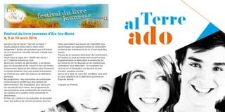 Festival du livre jeunesse d’Aix-les-Bains
8, 9 et 10 avril 2016
Qu’est ce qu’un héros ? Qui est un héros ?
Quelle place le héros tient-il dans notre
imaginaire ? Autant de questions que le Festival
du livre jeunesse, nouvelle formule, compte bien
explorer !
Placé sous le signe de « l’étoffe des héros »,
ce 7e
Festival entame sa mue.
Après des années de germination, il est temps
pour lui de grandir et de s’ouvrir à tous les modes
d’expression. Absente des débats jusqu’à présent,
la bande dessinée, fera une entrée fracassante
au Festival aux côtés des auteurs de littérature
jeunesse.
Au programme : des rencontres de scénaristes
et dessinateurs de BD pour des ateliers de
démonstration, des expositions pour découvrir
les secrets de leurs héros, des projections de
documentaires pour comprendre les processus
de création et la relation entre scénariste et
dessinateur…
Et bien sûr, comme à l’accoutumée, la rencontre
avec des auteurs de romans jeunesse dont les
héros permettent aux jeunes de s’identifier aux
personnages qui agissent comme ils aimeraient
le faire et les entraînent là où ils n’iront peut-être
jamais.
Preuve de la nouvelle dimension de l’événement,
le Festival du livre jeunesse sera ouvert un jour
supplémentaire et délocalisé le dimanche sur
les bords du lac du Bourget où de nombreuses
animations vous attendent, un comédien qui
raconte et un illustrateur qui dessine et bien
d’autres surprises encore…
Qu’on se le dise, en avril, Aix- les-Bains sera bien
le cœur palpitant de la littérature jeunesse en
Pays de Savoie.
L’équipe du Festival
 