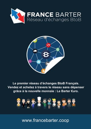 Le premier réseau d’échanges BtoB Français.
Vendez et achetez à travers le réseau sans dépenser
grâce à la nouvelle monnaie : Le Barter €uro.
www.francebarter.coop
 