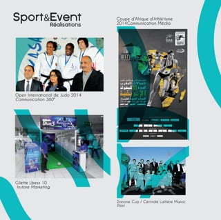 SportEvent 
Realisations 
Open International de Judo 2014 
Communication 360° 
Gilette Lbess 10 
Instore Marketing 
Coupe d’Afrique d’Athlétisme 
2014Communication Média 
Danone Cup / Centrale Laitière Maroc 
Print 
 