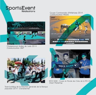 Championnat Arabe de Judo 2014 
Communication 360° 
Team building de la Direction générale de la Banque 
populaire 2014 – Evénementiel 
Coupe Continentale d’Athlétisme 2014 
Communication Média 
BMCE BANK : Coupe du Monde des Clubs de la FIFA 2013 
Street Marketing 
SportEvent 
Realisations 
 