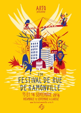 ARTO présente 
27e 
FESTIVAL DE RUE 
DE RAMONVILLE 
13 ET 14 SEPTEMBRE 2014 
PRéAMBULE 12 SEPTEMBRE A LABEGE 
www.festivalramonville-arto.fr 
 