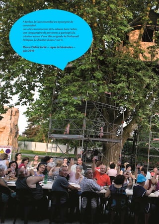 A Berlioz, le faire-ensemble est synonyme de
convivialité.
Lorsdelaconstruction de lacabanedansl’arbre,
une cinquantaine de personnesa participé àla
créationautourd’uneidée originale de Nathanaël
Petitjean.Lechantier durera1an ½ .
Photo: DidierSorbé – repas de bénévoles –
juin 2010
 