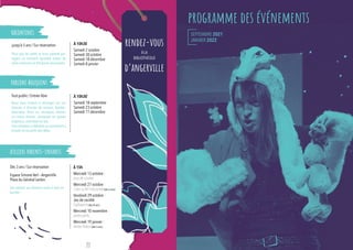 rendez-vous à la bibliothèque ulysse
rendez-vous
d’angerville
À LA
BIBLIOTHÈQUE
SEPTEMBRE 2021
JANVIER 2022
Tout public / Entrée libre
Nous vous invitons à échanger sur vos
lectures, à discuter de romans, bandes-
dessinées, films ou musiques récents
ou moins récents, classiques ou passés
inaperçus, essentiels ou pas.
Une invitation à débattre ou seulement à
écouter et recueillir des idées.
À 10h30`
Samedi 18 septembre
Samedi 23 octobre
Samedi 11 décembre
À 10h30
Samedi 2 octobre
Samedi 30 octobre
Samedi 18 décembre
Samedi 8 janvier
jusqu’à 5 ans / Sur réservation
Pour que les petits et leurs parents par-
tagent un moment agréable autour de
jolies chansons et d’histoires amusantes.
racontines
parlons bouquins
ateliers parents-enfants
À 15h
Mercredi 13 octobre :
jeux de société
Mercredi 27 octobre :
Créer sa BD interactive(dès 6 ans)
Vendredi 29 octobre :
Jeu de société
Halloween(dès 8 ans)
Mercredi 10 novembre :
atelier philo
Mercredi 19 janvier :
Atelier Robot (dès 5 ans)
Dès 3 ans / Sur réservation
Espace Simone Veil – Angerville
Place du Général Leclerc
Des ateliers aux thèmes variés à faire en
famille !
programme des événements
22
 