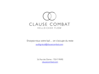 clausecombat.com
auditgratuit@clausecombat.com
26, Rue des Dames - 75017 PARIS
H E L L O C A S H F L O W
Envoyez-nous votre bail… on s’occupe du reste
 