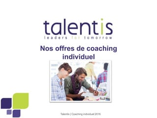 1
Nos offres de coaching
individuel
Talentis | Coaching individuel 2016
 