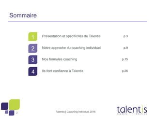 2
1
2
3
4
Présentation et spécificités de Talentis
Notre approche du coaching individuel
Nos formules coaching
Ils font confiance à Talentis
Talentis | Coaching individuel 2016
p.3
p.9
p.15
p.26
Sommaire
 