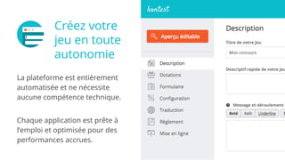 Créez votre
jeu en toute
autonomie
La plateforme est entièrement
automatisée et ne nécessite
aucune compétence technique.
Chaque application est prête à
l’emploi et optimisée pour des
performances accrues.
 