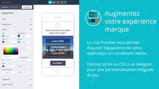 Augmentez
votre expérience
marque
La Live Preview vous permet
d’ajuster l’apparence de votre
application en conditions réelles.
Donnez accès au CSS à un designer
pour une personnalisation intégrale
du jeu.
 