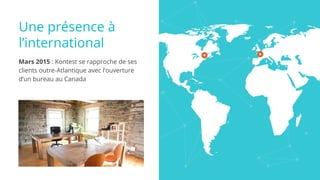 Une présence à
l’international
Mars 2015 : Kontest se rapproche de ses
clients outre-Atlantique avec l’ouverture
d’un bureau au Canada
 