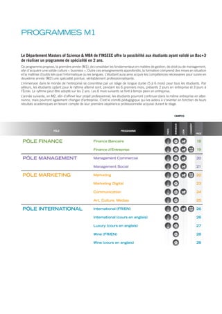 PÔLE FINANCE Finance Bancaire 18
Finance d’Entreprise 19
PÔLE MANAGEMENT Management Commercial 20
Management Social 21
PÔLE MARKETING Marketing 22
Marketing Digital 23
Communication 24
Art, Culture, Médias 25
PÔLE INTERNATIONAL International (FR/EN) 26
International (cours en anglais) 26
Luxury (cours en anglais) 27
Wine (FR/EN) 28
Wine (cours en anglais) 28
PROGRAMMES M1
CAMPUS
PROGRAMMEPÔLE
PARIS
BORDEAUX
CHAMBÉRY
LYON
Le Département Masters of Science & MBA de l’INSEEC offre la possibilité aux étudiants ayant validé un Bac+3
de réaliser un programme de spécialité en 2 ans.
Ce programme propose, la première année (M1), de consolider les fondamentaux en matière de gestion, de droit ou de management,
afin d’acquérir une solide culture « business ». Outre ces enseignements approfondis, la formation comprend des mises en situation
et la maîtrise d’outils tels que l’informatique ou les langues. L’étudiant aura ainsi acquis les compétences nécessaires pour suivre en
deuxième année (M2) une spécialité pointue, véritablement professionnalisante.
L’immersion dans le monde de l’entreprise se concrétise par un stage de longue durée (5 à 6 mois) pour tous les étudiants. Par
ailleurs, les étudiants optant pour le rythme alterné sont, pendant les 6 premiers mois, présents 2 jours en entreprise et 3 jours à
l’École. Le rythme peut être adopté sur les 2 ans. Les 6 mois suivants se font à temps plein en entreprise.
L’année suivante, en M2, afin d’affiner leur projet professionnel, les étudiants pourront continuer dans la même entreprise en alter-
nance, mais pourront également changer d’entreprise. C’est le comité pédagogique qui les aidera à s’orienter en fonction de leurs
résultats académiques en tenant compte de leur première expérience professionnelle acquise durant le stage.
PAGE
 