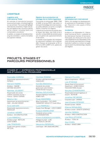 Logistics and
International Trade
An overview of international transport
issues and principles, including freight by
air, sea and land. The course will highlight
international conventions, freight calcula-
tion and logistical risks. Insurance policies
will be covered, including claims and
compensation procedures.
In addition, an analysis of international ship-
ping documentation, customs formalities
and payment methods.
Gestion de la production et
pilotage de la chaîne logistique
Commande et entreposage (WMS, CRM
et SRM), le tracing (RFID, code barre), le
transport (l’emballage de la marchandise),
la qualité (déﬁnition et norme), le progrès
(Kaizen, Push/Pull, 5S, 6Sigma).
L’objectif est d’acheminer les produits dans
le respect des délais, des coûts et de la
sécurité. La disponibilité des produits passe
par une gestion des approvisionnements
et des stocks.
Le module couvre la gestion des inventaires
et notamment l’utilisation de la méthode
ABC. Prévision de la demande, le PIC, le
PDP et le DRP, le MRP I et II, système de
gestion des stocks.
Logistique et
développement international
Déﬁnir une stratégie de développement,
de partenariat et d’implantation à l’étran-
ger. Répondre à des appels d’offres
internationaux.
Incoterms
Incoterms is an abbreviation of « Interna-
tional Commercial Terms » published by
the International Chamber of Commerce.
Participants are introduced to this set of
rules established for the interpretation of the
most commonly used trade terms in foreign
trade which parties to a contract can agree
upon to avoid misunderstandings, disputes
and litigation.
LOGISTIQUE
INTERNATIONAL
ACHATS INTERNATIONAUX ET LOGISTIQUE
Raphaëlle CARENA
Responsable approvisionnements -
PEPSICO
Clément FABRE
Acheteur - SAGEM
DÉFENSE SÉCURITÉ
Mathilde JOUBERT
Responsable des achats
matières premières (Suisse +
France) - SERGE FERRARI
Weishun QU
Gestionnaire de production/achat -
CIAD – VILLAGE CRÉATIF
Anne ABHARI
Responsable approvisionnements -
PROCOLOR
Jonathan HENRY
Acheteur - DV CONSTRUCTION
Lucie RIBREAU
Acheteur projet - MOTEURS
LEROY SOMER
Julie TRASSAN
Supply chain grands comptes -
RIP CURL
Clothilde ROBINE
Acheteur petit électroménager -
CDISCOUNT
Kamélia MADAOUI
Assistante des achats/
gestionnaire administrative -
CROIX ROUGE Française
Mathieu SOUCHON
Assistant logistique industrielle -
GEMEY Paris
Paule MAKEMBA
Move Coordination - THE LASER
TRANSPORT GROUP PTY South Africa
Lucie RIBREAU
Supply Chain Manager - LEROY SOMER
Evelyne MADELEINE
Assistante service achats -
LA CROISSANTERIE
Kheira DJEDDAOUI KHEIRA
Pilotage de projet - LUXE
ART BEAUTE LAB SAS
Alexandra DENOUAL
Lead Buyer - AIR LIQUID WELDING
Clément FILLION
Adjoint d’exploitation - KÉOLIS
Loïc ÉTIENNE
Deputy Head of Procurement
Department - GYMA FOOD &
FAUCHON PARIS (Dubaï)
Marylise CHAMONARD
Responsable transport logistique et
douane - ASTRIUM
Jonathan DE MOOR
Corporate buyer - ORANGE
Jean-Charles ISTASSE
Assistant achats - AREVA
Etienne RENAUDIN
Acheteur conseil - SOCIÉTÉ GÉNÉRALE
Jennifer SEBAG
Acheteur - VINCI CONSTRUCTION
Lisa Maria ATHANE
Acheteur - TOTAL SA
Keyi CHEN
Acheteur - KENZO LVMH
STAGES ET 1re
EXPÉRIENCE PROFESSIONNELLE
DES ÉTUDIANTS DU PROGRAMME
PROJETS, STAGES ET
PARCOURS PROFESSIONNELS
98/99
 