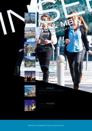 MSc & MBA
INSEE
CANDIDATURE EN LIGNE SUR INSEEC.COM
Créditsphotos :D.LeLann
INSEE
CANDIDATURE EN LIGNE SUR INSEEC.COM
MSc & MBA
MASTERSOFSCIENCE&MBAINSEEC
Établissement d’Enseignement Supérieur Technique Privé
PROGRAMMES MSc & MBA
Candidature en ligne sur masters.inseec.com
CAMPUS PARIS
10, Rue Alibert
75010 Paris
Tél. +33 (0)1 40 40 24 80
mmaarek@inseec.com
CAMPUS BORDEAUX
H18 - Quai de Bacalan CS 9104
33070 Bordeaux Cedex
Tél. +33 (0)5 56 00 73 87
acuvillier@inseec.com
CAMPUS CHAMBÉRY
12, Avenue du Lac d’Annecy
73381 Le Bourget Du Lac Cedex
Tél. +33 (0)4 79 25 32 54
mpiggio@inseec.com
CAMPUS LONDRES
110, Marylebone High Street
London W1U 4RY - (UK)
Tél. +44 (0) 20 74 67 24 22
london@inseec.com
CAMPUS LYON
19 bis, Place Tolozan
69001 Lyon
Tél. +33 (0)4 78 27 90 75
iyakouben@inseec.com
CAMPUS MONACO
International University of Monaco
2, Avenue Albert II, Principality of Monaco
MC 98000 Monte-Carlo
CAMPUS CHICAGO
200 W Madison Street
Chicago IL 60606 (USA)
 