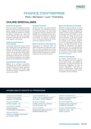 FINANCE D’ENTREPRISE
Paris Bordeaux Lyon Chambéry
COURS SPÉCIALISÉS
Contrôle de gestion
Calcul du seuil de rentabilité et calcul du
point mort. Techniques de la gestion bud-
gétaire, pilotage de l’activité et tableaux
de bord. Analyse et utilisation du contrôle
de gestion, méthodes de calcul des
coûts, méthodes des centres d’analyse,
imputation rationnelle des charges ﬁxes,
coût marginal, coûts partiels.
Audit et commissariat
aux comptes
Le séminaire aborde les missions d’audit
des comptes ainsi que les procédures, les
tests, les méthodes et outils d’audit. Pré-
sentation de l’audit légal, aspects géné-
raux et mise en œuvre de l’audit, appré-
ciation du contrôle interne, vériﬁcations
spéciﬁques et rapports de ﬁn de mission.
Les procédures analytiques, les contrôles
physiques, les déclarations de la direction.
Comptabilité approfondie
Maîtrise de la procédure comptable;
consolidation des comptes; affectation du
résultat; réduction du capital; évaluation
des titres; constitution de sociétés; aug-
mentation de capital; convergence du PCG
vers les normes IFRS.
Analyse financière
Analyse ﬁnancière. Les outils modernes
du diagnostic. Les retraitements néces-
saires de l’information. Les outils d’aide
au diagnostic ﬁnancier: l’étude de la pro-
ﬁtabilité, de la solvabilité et de la struc-
ture ﬁnancière de l’entreprise. L’étude de
la rentabilité. La politique d’investisse-
ment. La structure ﬁnancière de l’entre-
prise et les politiques ﬁnancières.
États financiers internationaux
Présentation du référentiel IFRS, US
GAAP. Organisation du référentiel comp-
table, le cadre conceptuel des normes,
présenter les états ﬁnanciers en normes
IFRS/US GAAP. Évaluation et comptabi-
lisation des instruments ﬁnanciers.
Droit des affaires et fiscalité
Déﬁnition du droit des affaires. La notion
de contrat. Les différentes natures d’obliga-
tion: obligation de moyen et obligation de
résultat. La notion de personnalité morale,
le fonctionnement de la SARL, de la SA
et de la SNC. Les critères de choix d’une
forme d’entreprise. Le rôle et les pouvoirs
des organes de contrôle et de direction.
Les principes et les champs d’applica-
tion de l’IS, l’optimisation ﬁscale dans un
groupe. La ﬁscalité internationale. La TVA:
principes et mécanismes. Les régimes
particuliers de la TVA. La territorialité de la
TVA: les règles de la territorialité de la TVA,
les livraisons de biens meubles, la presta-
tion de service. La TVA exigible: l’assiette
de la TVA et son calcul.
Finance d’entreprise
Les projets d’investissements: les cri-
tères de sélection ainsi que l’approche
par les options réelles. Les modalités de
ﬁnancement: les quasi-fonds propres, les
ﬁnancements obligataires, les titres de
créances négociables, l’introduction en
Bourse, le capital risque. Théories expli-
catives du choix de ﬁnancement. Trésore-
rie et gestion des ﬂux centralisés.
Justine DUCONSEIL
Contrôle projet et contrôle
budgétaire - ASTRIUM SAS
Naouel HOMIER
Contrôle de gestion - LCL
Jean-Benoît MERX
Contrôle de gestion -
FC GIRONDINS DE BORDEAUX
Antoine RAFIN
Expertise comptable et commissariat
aux comptes - KPMG
Laure SEGREVILLE
Juriste au sein du Département droit
des sociétés - PIERRE FABRE SA
Antoine TEXIER
Contrôle permanent et conformité
(anti-blanchiment) - CIC
Arthur CIRAN
Assistant administratif et financier -
BERNARD MAGREZ SAS
Valérie COCHETEUX
Stagiaire en contrôle de gestion -
SOCIÉTÉ GÉNÉRALE
Vanessa MARTIN
Assistante audit et comptabilité -
LA BANQUE POPULAIRE
Nicolas TERRASSON
Pilotage des ventes - EDF
Division commerce
FINANCE D’ENTREPRISE
STAGES DES ÉTUDIANTS DU PROGRAMME
18/19
 