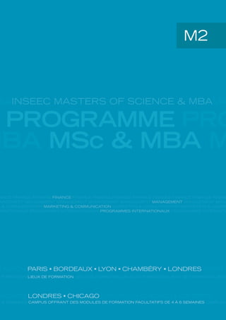 BAINSEEC MASTERS OF SCIENCE & MBAMA
PROGRAMME PRO
MBA MSc & MBA M
X LYON PARIS BORDEAUX LYON CHAMBÉRY LONDRES PARIS
E FORMATION LIEUX DE FORMATION LIEUX DE FORMATION LIEUX DE FORMATION LIEUX DE FORMATION LIEUX
M2
NAGEMENT MANAGEMENT MANAGEMENT MANAGEMENT MANAGEMENT MANAGEMENT MANAGEMENT MANA
ANCE FINANCE FINANCE FINANCE FINANCE FINANCE FINANCE FINANCE FINANCE FINANCE FINANCE FINANC
G & COMMUNICATION MARKETING & COMMUNICATION MARKETING & COMMUNICATION MARKETING & COMMU
RNATIONAUX PROGRAMMES INTERNATIONAUX PROGRAMMES INTERNATIONAUX PROGRAMMES INTERNATIO
HICAGO LONDRES CHICAGO LONDRES CHICAGO LONDRES
À 6 SEMAINES CAMPUS OFFRANT DES MODULES DE FORMATION FACULTATIFS DE 4 À 6 SEMAINES CAMPUS O
 