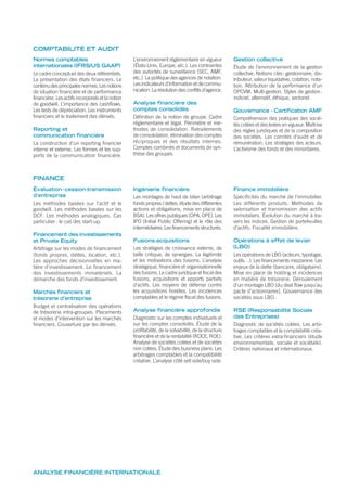 Normes comptables
internationales (IFRS/US GAAP)
Le cadre conceptuel des deux référentiels.
La présentation des états financiers. Le
contenudesprincipalesnormes.Lesnotions
de situation financière et de performance
financière. Les actifs incorporels et la notion
de goodwill. L’importance des cashflows.
Les tests de dépréciation. Les instruments
financiers et le traitement des dérivés.
Reporting et
communication financière
La construction d’un reporting financier
interne et externe. Les formes et les sup-
ports de la communication financière.
L’environnement réglementaire en vigueur
(États-Unis, Europe, etc.). Les contraintes
des autorités de surveillance (SEC, AMF,
etc.). La politique des agences de notation.
Les indicateurs d’information et de commu-
nication. La résolution des conflits d’agence.
Analyse financière des
comptes consolidés
Définition de la notion de groupe. Cadre
réglementaire et légal. Périmètre et mé-
thodes de consolidation. Retraitements
de consolidation, élimination des comptes
réciproques et des résultats internes.
Comptes combinés et documents de syn-
thèse des groupes.
Gestion collective
Étude de l’environnement de la gestion
collective. Notions clés: gestionnaire, dis-
tributeur, valeur liquidative, cotation, nota-
tion. Attribution de la performance d’un
OPCVM. Multi-gestion. Styles de gestion:
indiciel, alternatif, éthique, sectoriel.
Gouvernance - Certification AMF
Compréhension des pratiques des socié-
tés cotées et des textes en vigueur. Maîtrise
des règles juridiques et de la composition
des sociétés. Les comités d’audit et de
rémunération. Les stratégies des acteurs.
L’activisme des fonds et des minoritaires.
COMPTABILITÉ ET AUDIT
Évaluation-cession-transmission
d’entreprise
Les méthodes basées sur l’actif et le
goodwill. Les méthodes basées sur les
DCF. Les méthodes analogiques. Cas
particulier: le cas des start-up.
Financement des investissements
et Private Equity
Arbitrage sur les modes de financement
(fonds propres, dettes, location, etc.).
Les approches décisionnelles en ma-
tière d’investissement. Le financement
des investissements immatériels. La
démarche des fonds d’investissement.
Marchés financiers et
trésorerie d’entreprise
Budget et centralisation des opérations
de trésorerie intra-groupes. Placements
et modes d’intervention sur les marchés
financiers. Couverture par les dérivés.
Ingénierie financière
Les montages de haut de bilan (arbitrage
fonds propres / dettes, étude des différentes
actions et obligations, mise en place de
BSA). Les offres publiques (OPA, OPE). Les
IPO (Initial Public Offering) et le rôle des
intermédiaires.Lesfinancementsstructurés.
Fusions-acquisitions
Les stratégies de croissance externe, de
taille critique, de synergies. La légitimité
et les motivations des fusions. L’analyse
stratégique, financière et organisationnelle
des fusions. Le cadre juridique et fiscal des
fusions, acquisitions et apports partiels
d’actifs. Les moyens de défense contre
les acquisitions hostiles. Les incidences
comptables et le régime fiscal des fusions.
Analyse financière approfondie
Diagnostic sur les comptes individuels et
sur les comptes consolidés. Étude de la
profitabilité, de la solvabilité, de la structure
financière et de la rentabilité (ROCE, ROE).
Analyse de sociétés cotées et de sociétés
non cotées. Étude des business plans. Les
arbitrages comptables et la compatibilité
créative. L’analyse côté sell side/buy side.
Finance immobilière
Spécificités du marché de l’immobilier.
Les différents produits. Méthodes de
valorisation et transmission des actifs
immobiliers. Évolution du marché à tra-
vers les indices. Gestion de portefeuilles
d’actifs. Fiscalité immobilière.
Opérations à effet de levier
(LBO)
Les opérations de LBO (acteurs, typologie,
outils…). Les financements mezzanine. Les
enjeux de la dette (bancaire, obligataire).
Mise en place de holding et incidences
en matière de trésorerie. Déroulement
d’un montage LBO (du deal flow jusqu’au
pacte d’actionnaires). Gouvernance des
sociétés sous LBO.
RSE (Responsabilité Sociale
des Entreprises)
Diagnostic de sociétés cotées. Les arbi-
trages comptables et la comptabilité créa-
tive. Les critères extra-financiers (étude
environnementale, sociale et sociétale).
Critères nationaux et internationaux.
FINANCE
ANALYSE FINANCIÈRE INTERNATIONALE
 