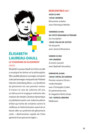 31
ÉLISABETH
LAUREAU-DAULL
LE SYNDROME DE GLISSEMENT
ARLÉA
Élisabeth Laureau-Daull vit à Paris où elle
a enseigné les lettres et la philosophie.
Elle a publié plusieurs ouvrages consacrés
à des personnages marquants de l’Histoire
(Darwin,Gutenberg,Marx...).Le Syndrome
de glissement est son premier roman.
À travers la voix de Julienne, 85 ans,
on découvre le tragique ordinaire des
maisons de retraite.L’écriture dynamique
et jubilatoire peint une Julienne pleine
d’élan qui tente de se battre contre la
vieillesse et l’administration avant de se
laisser aller au syndrome de glissement,
cette « détérioration rapide de l’état
général d’une personne âgée ».
RENCONTREZ-LA !
JEUDI 23 MAI
13H30 l MANÈGE
Rencontre scolaire
avec Véronique Merlier
VENDREDI 24 MAI
9H l PETIT DÉJEUNER LITTÉRAIRE
Sur inscription
14H30 l PALAIS DE JUSTICE
Fin de partie
avec Jeanne Benameur
SAMEDI 25 MAI
14H l MANÈGE
À contre-courant
avec Raphaël Jérusalmy
DIMANCHE 26 MAI
10H30 l HÔTEL DE CORDON
Premier roman à 50 ans :
mode d’emploi
avec Christophe Carlier
En partenariat avec
le magazine Notre temps
12H l ESPACE LIBRAIRIE
Dédicaces
 