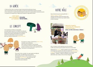 A la conquête d'un idéal éco-responsable,
nos super-patates œuvrent à la création d'un eldorado
fait de cuisine aux mille saveurs des fruits et légumes, de
partage et de jardinage. Elles fédérent les étudiants
autour d’une alimentation locale et conviviale
pour que continue l'aventure de L'Épopée Patatoïde.
De campus en campus, à bord de leur patate-mobile,
véritable cuisine ambulante,
elles invitent les étudiants à venir festoyer
et se rencontrer le midi, pour redécouvrir de bons
produits maraîchers et leurs saveurs généreuses lors
d'animations et de dégustations.
Pour mener à bien ce projet, nos super-patates ont déjà des
alliés de taille : des BDE (Bureau Des Etudiants),
des producteurs locaux, la ville de Nantes et surtout
l'association Planet'Etudiants qui a permis de créer
sur le campus nantais, le Collectif BD2J
(Bureau Des Jeunes Jardiniers).
CIRCUITS COURTS,
CONVIVIALITE, PRODUITS
LOCAUX ET BIO
SERA VOTRE NOUVEAU CREDO !
C'EST AINSI
QUE COMMENCA
LA FAMEUSE
EPOPEE
PATATOIDE...
Il était une fois, dans un monde où règne l'isolement des producteurs locaux,
des consommateurs et des super-patates en quête d'une alimentation locale et conviviale.
Pour contrecarrer un système agricole lointain et irrationnel, les super-patates choisirent de semer
les graines du changement en rapprochant étudiants et agriculteurs locaux.
Dans le but de trouver le cycle parfait des 3 C :
Cultiver - Cuisiner - Croquer,
L'Épopée Patatoïde a besoin de toujours plus
de patates qui ont la frite et qui veulent mettre
la main à la pat'ate.
Ainsi, c'est grâce à votre implication que vous arriverez
à rallier une armée de jeunes patates autour de ce nouvel idéal.
Stationnée à la Chantrerie depuis quelques mois, la patate-mobile
accompagne les nouvelles recrus dans la création de plusieurs jardins
potagers. En 2016, elle continuera également ses animations pour
sensibiliser - impliquer - fédérer les étudiants autour d’une
alimentation plus variée et riche en fruits et légumes !
CULTI
V
ER
- CUISINER - C
ROQUER
 