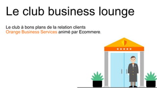 Le club business lounge
Le club à bons plans de la relation clients
Orange Business Services animé par Ecommere.
 