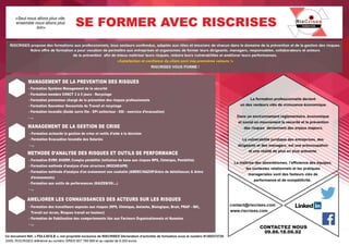 MANAGEMENTDELAPREVENTION DESRISQUES
-FormationSystèmeManagementdelasécurité
-FormationmembreCHSCT3à5jours-Recyclage
-Formationpréventeurchargédelapréventiondesrisquesprofessionnels
-FormationSauveteurSecouristeduTravailetrecyclage
-Formationincendie(Guideserrefile-EPIextincteur-ESI-exerciced’évacuation)
-...
-Formationdestravailleursexposésauxrisques(RPS,Chimique,Amiante,Biologique,Bruit,PRAP-IBC,
Travailsurécran,Risquestravailenhauteur)
-FormationdefiabilisationdescomportementsliésauxFacteursOrganisationnelsetHumains
-...
-Formationacteurdelagestiondecriseetoutilsd’aideàladécision
-FormationEvacuationIncendiedesSalariés
-...
MANAGEMENTDELAGESTION DECRISE
METHODED’ANALYSEDESRISQUESETOUTILSDEPERFORMANCE
AMELIORERLESCONNAISSANCESDESACTEURSSURLESRISQUES
PS4.4.0016.B
 