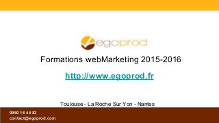 0960 16 44 82
contact@egoprod.com
0960 16 44 82
contact@egoprod.com
http://www.egoprod.fr
Formations webMarketing 2015-2016
Toulouse - La Roche Sur Yon - Nantes
 