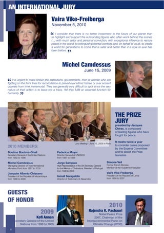 AN INTERNATIONAL JURY
                                            Vaira Vike-Freiberga
                                            November 5, 2010

                                                 I consider that there is no better investment in the future of our planet than
                                            !%$6&,6/&,6!$)'#$4500%.!$!6"$%5!4!)'#&',$*,5."4$;6%$%-!"'$;%.B$8"6&'#$!6"$4+"'"4$
                                            C<<<D$;&!6$15+6$).#%.$)'#$0".4%')/$+%'(&+!&%'2$;&!6$">+"0!&%')/$&'75"'+"$!%$."4!%."$
                                            0")+"$&'$!6"$;%./#2$!%$">!&',5&46$0%!"'!&)/$+%'7&+!4$)'#2$%'$8"6)/-$%-$54$)//2$!%$+.")!"$
                                            a world for generations to come that is safer and better than it is now or ever has
                                            been before.




                                                        Michel Camdessus
                                                                                   June 15, 2009

   It is urgent to make known the institutions, governments, men or women who are
*,6!&',$%'$!6"$-.%'!$/&'"4$-%.$."+%'+&/&)!&%'$!%$0."()&/$%(".$"!6'&+$6)!."#$%.$%(".$)'+&"'!$
?5).."/4$-.%1$!&1"$&11"1%.&)/<$@6"9$)."$,"'".)//9$(".9$#&-*+5/!$!%$40%!$4&'+"$!6"$(".9$
')!5."$ %-$ !6"&.$ )+!&%'$ &4$ !%$ /")("$ '%!$ )$ !.)+"<$ A"!$ !6"9$ -5/*//$ )'$ "44"'!&)/$ -5'+!&%'$ -%.$
humanity.




                                                                                                                      THE PRIZE
                                                                                                                      JURY
                                                                                                                      :,*+$/*/'54'P"#KD*+'
                                                                                                                      I)$,"#+!.,!/"56",'*
                                                                                                                      "4!)'-*.%7!(7#0',!=&"!&-:'!
                                                                                                                      4"#7&$!4"0!6'-/'2

                                                                                                                      Q('.**(+'(0$#*'"'4*",
                                                                        Jury Meeting - June 15, 2009 in Paris
                                                                                                                      $"!/"%,.*'0!/-,',!60"6",'*!
2010 MEMBERS:                                                                                                         98!$&'!Y;6'0$,!?"55.$$''!
N1D(,1+'N1D(,1+RS)"3$'                            !*/*,$#1'O"41,'                                                     -%*!$"!,')'/$!$&'!@0.F'!
Secretary General of the United Nations           Director General of UNESCO                                          )-#0'-$',
from 1992 to 1996                                 from 1987 to 1999

O$#)*3'I"./*++D+                                  P1,&*'T".:"$1                                              T$.1%*'V*$3'
Managing Director of The International            High Representative of the UN Secretary-General            Former French Minister,
Monetary Fund from 1987 to 2000                   for the Alliance of Civilizations, President of Portugal   Member of the Académie Française
                                                  from 1996 to 2006
P1"KD$.'E35*,(1'I)$++"%1'                                                                                    V"$,"'V$-*'!,*$5*,&"
President of the Republic of Mozambique           Q+."U3'T*,"&*3/$%                                          President of the Republic of Latvia
from 1986 to 2005                                 Director of the Library of Alexandria                      from 1999 to 2007




GUESTS
OF HONOR
                                                                                                               2010
                                  2009                                                  (')*&+,'$!-$.'/0'1,2
                                                                                               Nobel Peace Prize
                              !"#$%&&'&                                                     2007, Chairman of the
      Secretary General of the United                                                 Intergovernmental Panel on
           Nations from 1996 to 2006                                                       Climate Change (IPCC)
  8
 