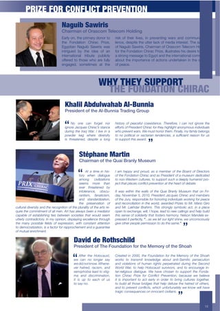 PRIZE FOR CONFLICT PREVENTION
                                  Naguib Sawiris
                                  Chairman of Orascom Telecom Holding
                                  Early on, the primary donor to           risk of their lives, in preventing wars and communal vio-
                                  the Fondation Chirac Prize,              lence, despite the utter lack of media interest. The support
                                  Egyptian Naguib Sawiris was              of Naguib Sawiris, Chairman of Orascom Telecom Holding,
                                  intrigued by the idea of an              for the Fondation Chirac Prize, illustrates his desire to send
                                  international tribute publicly           a strong message to Egypt and the international community
                                  offered to those who are fully           about the importance of actions undertaken in the service
                                  engaged, sometimes at the                of peace.




                                                              WHY THEY SUPPORT
                                                               THE FONDATION CHIRAC
                                     !0'525$%@+15A'0'@$%5B91&&2'
                                     President of the Al-Bunnia Trading Group

                                         No one can forget nor             6&4!%.9$ %-$ 0")+"-5/$ +%">&4!"'+"<$ @6"."-%."2$ 3$ +)'$ '%!$ &,'%."$ !6"$
                                     ignore Jacques Chirac’s stance        efforts of President Chirac for they highlight anonymous individuals
                                     during the Iraq War. I live in a      who prevent wars. We must honor them. Finally, my family belongs
                                     powder keg where diversity            !%$ '%$ 0%/&!&+)/$ %.$ 4"+!).&)'$ !"'#"'+&"42$ )$ 45-*+&"'!$ .")4%'$ -%.$ 54
                                     is threatened, despite a long         to support this award.



                                               C3DE0'&*$7',32&
                                               Chairman of the Quai Branly Museum

                                                    At a time in his-      I am happy and proud, as a member of the Board of Directors
                                               tory when dialogue          of the Fondation Chirac and as President of a museum dedicated
                                               among       civilizations   to non-Western cultures, to support such a deeply humanist pro-
                                               seems more than             P"+!$!6)!$0/)+"4$+%'7&+!$0."("'!&%'$)!$!6"$6").!$%-$#"8)!"<
                                               ever threatened by
                                               intolerance, obscu-         It was within the walls of the Quai Branly Museum that on Fri-
                                               rantism, fanaticism,        day, November 5, 2010, President Jacques Chirac and members
                                               and standardization,        of the Jury, responsible for honoring individuals working for peace
                                               the preservation of         and reconciliation in the world, awarded Prizes to Mr. Mario Giro
cultural diversity and the recognition of the plurality of the arts re-    and Mr. Lakhdar Brahimi. This strongly symbolic act, in a place
quire the commitment of all men. Art has always been a mediator            %0"'$!%$">+6)',"2$;&//2$3$6%0"2$/")#$!%$'";$+)//&',4$)'#$6"/0$85&/#$
capable of establishing ties between societies that would seem             !6&4$4"'4"$%-$4%/&#).&!9$!6)!$-%4!".4$6).1%'9<$Q"/4%'$O)'#"/)$">-
5!!"./9$+%'!.)#&+!%.9<$3'$19$%0&'&%'2$#&40/)9&',$">+"//"'+"$!6.%5,6$       pressed it perfectly, “...as we let our light shine, we unconsciously
!6"$ 1)'9$ 0%44&8/"$ *"/#4$ %-$ ">0."44&%'2$ ;&!6$ +%'4!)'!$ )!!"'!&%'     give other people permission to do the same.”
to democratization, is a factor for rapprochement and a guarantee
of mutual enrichment.


                                           David de Rothschild
                                           President of The Foundation for the Memory of the Shoah

                                               After the Holocaust,        Created in 2000, the Foundation for the Memory of the Shoah
                                           we can no longer say            works to transmit knowledge about anti-Semitic persecution
                                           we did not know. Whene-         and violations of human rights perpetrated during the Second
                                           ver hatred, racism, and         World War, to help Holocaust survivors, and to encourage in-
                                           >"'%06%8&)$/")#$!%$4!&,-        ter-religious dialogue. We have chosen to support the Fonda-
                                           ma and discrimination,          !&%'$ =6&.)+$ F.&G"$ -%.$ =%'7&+!$ F."("'!&%'2$ 8"+)54"$ ;"$ 8"/&"("
                                           it is up to each of us          it is important to act early in order to bring cultures together,
                                           to say no.                      to build all those bridges that help defuse the hatred of others,
                                                                           )'#$!%$0."("'!$+%'7&+!42$;6&+6$5'-%.!5')!"/9$;"$B'%;$;&//$6)("$
                                                                           tragic consequences on innocent civilians.



                                                                                                                                                  13
 