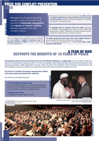 PRIZE FOR CONFLICT PREVENTION
 2010
                                                                            While deserts spread and forests disappear, 1B*,'=A?'1;'()*'
                Management of natural resources,                            78@'5$33$1%':*1:3*'3$B$%&'$%'*C(,*.*':1B*,(4'D+*';1,*+('3"%/'
                                                                            ;1,'()*$,'+D,B$B"3. Global food security depends on soil fertility
                access to water and health are all                          and access to natural resources.
                sources of $%(13*,"53*'$%*KD"3$($*+
#89"&:-#2




                and #"D+*+'1;'B$13*%('#1%J$#(+'
                                                                            E' 3"%&D"&*' /$*+' 1%' "B*,"&*' *B*,4' (01' 0**-+ according
                between populations as well                                 to UNESCO. Acknowledging the other and their differences
                as within nations.                                          .()60+6%(9("&+1$"=/1&0@+A&&(56&/"-+&$+/56$0(+2$5/"'"&+1!)&!%(0+
                                                                            instead stirs resentment and can lead to violence.


            10% of medicines sold worldwide are sub-standard     789' .$33$1%' :*1:3*' /$*' *"#)' 4*",' ;,1.' 0"(*,' ,*3"(*/' /$+*"+*+6
            and ()*' (,";2#' 1;' ;"3+$2*/' .*/$#$%*+' )"+' $%-   the vast majority of whom are children under 5 years old.
            #,*"+*/' 54' <=>?' $%' @AA9 according to the World   90% of the world’s population live in countries that share water
            Customs Organization.                                resources with others.




                                                   A YEAR OF WAR
                    DESTROYS THE BENEFITS OF 10 YEARS OF PEACE
 !"#$%&'()*+*',$+-+'",*'.*%'"%/'01.*%'0)1'",*'#1..$((*/'(1'2&)($%&'1%'"'/"$34'5"+$+6!"#$!"%!$&'!(')*+!,"!$&-$!$'%-
 ,."%,!*"!%"$!',/-)-$'!.%$"!,'0."#,!/"%1./$,2!3-0!40"5!$&'!,6"$).7&$+!$&'8!)"998!6").$./.-%,!-%*!.%$'0:'%'!-5"%7,$!$&'!5",$!
 ';6",'*!6"6#)-$."%,+!"4$'%!0.,<.%7!$&'.0!"=%!).:',2!>$!$&'!:'08!,$-0$!"4!$&'!3"%*-$."%!?&.0-/+!@0',.*'%$!A-/B#',!?&.0-/!-%*!
 &.,!3"%*-$."%C,!D"%"0!?"55.$$''!&-:'!=-%$'*!4"0!$&','!.%*.:.*#-),!$"!9'/"5'!';-56)',!4"0!#,!-))2

 F)*'G,$H*';1,'I1%J$#('G,*B*%($1%',*0",/+'()*$,'*;;1,(+'
 "%/',"$+*+'"0",*%*++'"51D('()*$,'.*()1/+8
                                                                     #89";<<=">:?@9:#92




 E="!@0.F',!-0'!-=-0*'*!-%%#-))8G


        !"#$%"&'()*+,'("-$,.*/"0.,1%
        One or several individuals from civil society are awarded
        this Prize, worth 100 000 euros thanks to the generosity
        of the Fondation’s partner, Mr. Naguib Sawiris.

        !"23%/,*4"56.7"0.,1%
        /0+'4'%2(2+&$+'+6!>)/1+,-!%(+$%+,-!%(0@


                                                                                          President Jacques Chirac, Imam Ashafa, and the Pastor Wuye
 The 2010 Ceremony at the Claude Levi-Strauss Theater,                                                               before the 2010 ceremony in Paris.
 Quai Branly Museum in Paris.
                                                                                                                                                      #89"-9@9ABCD




      2
 