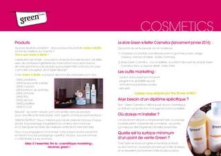 Produits
Seuls les résultats comptent : alors pourquoi les produits Green is Better
sont-ils les meilleurs du marché ?
Parce que Green is Better !
L’explication est simple : nous avons choisis les formules les plus naturelles
avec de nombreux ingrédients bio mais surtout nous avons bannis
de notre gamme tous les produits qui pourraient être nocifs pour le corps :
c’est notre conception de la Green Beauty©
.
Chez Green is Better, la plupart des formules proposées sont ainsi :
- SANS parabène
- SANS tensio-actifs sulfatés
- SANS Colorant
- SANS parfum de synthèse 
- SANS phtalate
- SANS PEG
- SANS silicone
- SANS paraffine
- SANS O.G.M
Résultat : les actifs naturels sont concentrés dans les produits
pour une efficacité redoutable, sans agents chimiques perturbateurs !
GREEN IS BIOTIFUL©
! Nous n’hésitons pas à écrire clairement et pour chaque
produit, le pourcentage d’ingrédients bio contenu dans la formule
et à y faire figurer les labels des meilleures certifications internationales.
Nous nous engageons à minimiser notre impact environnemental,
en évitant tous les packagings superflus. De plus, aucune formule
n’a été testée sur les animaux.
Allez à l’essentiel, fini la «cosmétique marketing»,
devenez green !
Le store Green is Better Cosmetics (lancement janvier 2016)  :
Des points de vente beauté, bio et modernes.
1) choisissez vos produits cosmétiques parmi 6 gammes (corps, visage,
cheveux, maman et bébé, solaire, hommes).
2) testez Green Cosmetics : nos conseillères vous feront découvrir les produits Green
Cosmetics dans un espace dédié : le Bar à Test.
Les outils marketing :
- solution d’encaissement innovant.
- programme de fidélité exclusif.
- animations publicitaires locales.
- relai web.
Laissez-vous séduire par The Power of BIO !
Ai-je besoin d’un diplôme spécifique ?
Non : Green Cosmetics n’effectue pas de soin d’esthetique.
Le staff est composé d’un manager et d’une conseillère.
Où dois-je m’installer ?
L’emplacement idéal est un emplacement avec du passage,
si possible piéton, à proximité des commerces. Les centres
commerciaux offrent également de belles perspectives.
Quelle est la surface minimum
d’un point de vente Green ?
Chez Green les stocks sont gérés en flux tendu et réduits
au strict minimum. Les produits sont livrés par la tête de réseau
et ne nécessitent pas forcément d’être stockés sur place.
COSMETICS
 