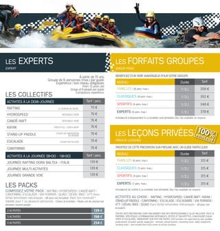 2 acTiviTés 139 €
3 acTiviTés 198 €
4 acTiviTés 254 €
les packs
composez votre pack : raftinG / Hydrospeed / Canoë-raft /
CanyoninG / esCalade / via ferrata / quad / déval’ bike / vtt (hors
forfait remontées mécaniques - lift pass not included). pack non nominatif •
valable pour1 ou plusieurs personnes. Choice of activities - Packs can be shared out
between several people.
les eXperts
EXPERT
à partir de15 ans.
groupe de 6 personnes (max.) par guide.
expérience / bon niveau obligatoire.
From 15 years old.
Group of 6 people per guide.
Compulsory experience.
activités à la demi-journée Tarif / pers.
raFtinG 70 €
hydrospeed 76 €
canoË-raFt 76 €
kayak 76 €
stand-up paddle 76 €
escalade 76 €
canyoninG 76 €
activités à la journée (8h30 - 18h30) Tarif / pers.
journée raFtinG dora baltea - italie 139 €
journée multi-activités 139 €
journée Grande voie 139 €
les collectiFs
le doron de boZel
intéGrale isère
intéGrale isère
freestyle / Creek-boat
Cours de naviGation
en rivière
Cours en falaise
niveau durée Tarif
Familles (10 pers. max.) 1/2 j 398 €
classiques (8 pers. max.) 1/2 j 392 €
sportiFs (6 pers. max.) 1/2 j 348 €
eXperts (6 pers. max.) 1/2 j 378 €
TouTes nos presTaTions sonT encadrées par des professionnels. elles incluenT TouT le
maTériel spécifique (combinaisons inTégrales, vesTes eT salopeTTes, chaussures eaux-
vives eT escalade). TransporT sur siTe d’acTiviTés. H2O activities are supervised by fully qualified
professionals. Included: specific equipment - wetsuits, wetsuit booties, canyoning shoes, safety equipment,
climbing shoes - and transfer from H2O center to activity locations.
les ForFaits Groupes
GROUP PaSS
niveau durée Tarif
Familles (6 pers. max.) 1/2 j 315 €
classiques (5 pers. max.) 1/2 j 315 €
sportiFs (4 pers. max.) 1/2 j 315 €
eXperts (3 pers. max.) 1/2 j 315 €
les leÇons privées
PRiVaTE lESSONS
100%PRIVILÉGIÉ
possibiliTé d’engagemenT à la Journée sur demande. Day trip available on request.
possibiliTé de sorTie à la Journée sur demande. Day trip available on request.
activités au choiX : rafTing / hYdrospeed / canoË-rafT / kaYak /
sTand-up paddle / canYoning / escalade / escal’abre / via ferraTa /
vTT / déval’ bike / quad (hors forfait remontées mécaniques - lift pass not
included).
bénéficiez d’un Tarif avanTageux pour voTre groupe
profiTez de ceTTe presTaTion sur-mesure avec un guide parTiculier
 
