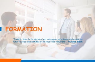 FORMATION
"Investir dans la formation c'est conjuguer au présent mais aussi au
futur le souci des hommes et le souci des résultats". Philippe Bloch
 