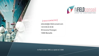 In-Field Conseil, SARL au capital de 3 000€
sblondel@in-field-conseil.com
+33 6 89 24 35 69
50 traverse Parangon
13008 Marseille
[ NOUS CONTACTER ]
 