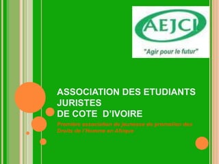 ASSOCIATION DES ETUDIANTS
JURISTES
DE COTE D’IVOIRE
Première association de jeunesse de promotion des
Droits de l’Homme en Afrique
 