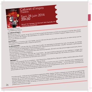 Cabaret d’impro
Théâtre
Sam 28 juin 2014
20h30
Pleintarif:15€/Tarifréduit:13€/Demi-tarif:7.50€/Passfamille:35€
Gratuitpourlesmoinsde12ans
Du cabaret d’impro...
...au théâtre sur mesure
Le cabaret d’impro :
Qu’est-ce que c’est ?
Spectacle unique et original, né de l’écoute et de la complicité de plusieurs artistes qui s’amusent à inventer des univers
tout en s’inspirant de l’humeur des spectateurs, le cabaret d’impro est un moment magique mêlant humour, surprise,
mais aussi émotion et poésie.
Le principe :
Rien n’est prévu à l’avance, rien n’est répété : tout se crée sous les yeux du public qui découvre, en même temps que les
comédiens, un spectacle drôle, unique et éphémère…
Le déroulement :
Chaleureusement sollicités dès leur entrée dans la salle, les spectateurs proposent les mots, les phrases, les thèmes
qu’ils souhaitent voir développer durant le spectacle. Vient ensuite la très conviviale « chauffe » du public, après laquelle
le maître de cérémonie déclare le cabaret d’impro ouvert…
Les comédiens d’Instant t ! s’emparent alors des thèmes proposés, donnant vie à des personnages surprenants, émou-
vants et, parfois, tout à fait saugrenus…
Funambules de l’imaginaire, virtuoses de l’impromptu, les improvisateurs étonnent par leur habileté à voyager d’un
monde à un autre, à créer des situations insolites, à revisiter les contes et légendes, les clichés du western, la filmogra-
phie d’Hitchcock ou à incarner les héros de notre enfance…
INSTANT T :
Instant t ! est composé de six comédiens : Jean-Pierre Artur, Eddy Del Pino, Benjamin Leblay, Laetitia Leboucher, Erwan
Papon, Hervélina Vyskoc. Et d’un musicien : Sylvain Anne.
Ils viennent tous d’horizons très différents : théâtre d’improvisation pur pour certains, formation plus classique pour
d’autres, mais aussi commedia dell’arte, théâtre de rue, de mime ou de marionnettes… La force de notre compagnie ré-
side dans sa capacité à lier harmonieusement des parcours et des tempéraments variés, qui lui donnent une empreinte
personnelle et originale dans le paysage du théâtre d’impro actuel.
Première partie : Initié par la municipalité en septembre 2010, l’Atelier-Théâtre s’adresse aux jeunes de Louvigné et des
environs qui viennent tous les mercredis sur les planches du théâtre de Jovence s’adonner aux joies de la tirade, du
dialogue, du jeu de scène, du costume... Ce soir, ils nous présenteront leur travail de l’année écoulée et nous prouveront
une nouvelle fois que le spectacle à Jovence est bien vivant. Les grands metteurs en scène disent que pour qu’il y ait
théâtre, il suffit d’avoir un lieu, un temps, un acte et un public. Et pour ce dernier point, nous savons que vous répondrez
présents pour les encourager...
26
 