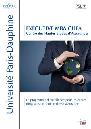 UniversitéParis-Dauphine
Le programme d’excellence pour les cadres
dirigeants de demain dans l’assurance
EXECUTIVE MBA CHEA
Centre des Hautes Etudes d’Assurances
 