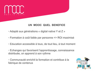 UN MOOC QUEL BENEFICE
▫ Adapté aux générations « digital native Y et Z »
▫ Formation à coût faible par personne => ROI max...