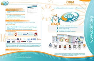 .org
          go
            ra
                                                                                                                                                                                     OBM
                                                                                                                                                                             Open Business Management
    ina
by L




             Visitez notre site communautaire                                                                                                     La meilleure solution de messagerie collaborative libre !
                 http://www.obm.org
      Téléchargée près de 100 fois par mois dans plus de
      100 pays !

             Les outils disponibles pour contribuer
      SVN : testez les dernières versions d'OBM

                                                                                                                                                                                                         .org
      Bugzilla : Contribuez au développement d'OBM en




                                                                                                                                                                                                                                               www.obm.org
      corrigeant les bugs
      Mailing list : Suivez la feuille de route du projet OBM
                 Surfez aussi sur freshmeat
                                                                                                                                                                                                           r          a
                 http://freshmeat.net/projects/obm                                                                                                                                                      go
                                                                                                                                                                                                    in a
      OBM est le 250ème projet le plus populaire de Freshmeat. Ce site répertorie plus                                                                                                          by L
      de 44 000 logiciels libres.
                 Les o res OBM
      OBM : La solution de messagerie collaborative libre et modulaire qui s'adapte à tous les                                                                 Scalable ( de 1 à + de 100 000 utilisateurs)
      gros projets (à partir de 200 utilisateurs)                                                                                                              Professionnelle (références publiques et privées)
      OBM Express : Solution packagée de messagerie collaborative dédiée aux TPE et PME (
      de 1 à 200 utilisateurs)                                                                                                                                 Open Source (licence GPL)
      OBM Online : Solution hébergée (o re SAAS, Prochainement disponible)
                                                                                                                                                               Compatible (Windows et Linux)
            Les packages OBM                                                                                                                                   Interopérable (PDAs, Outlook, Thunderbird)
             UBUNTU                                FEDORA                                   REDHAT
             apt-get install obm                   yum install obm                          yum install
                                                                                            (EPEL repository)



             Extrait des références




    Armée de l'air, Ministère de l'Economie, Ministère de la Culture, Ministère de l'Intérieur, INSERM, Grand Toulouse, Conseil de l'Europe ...
    Et aussi :
    Secteur public : Assemblée Nationale, Ministère de l'Agriculture, de la Défense, Conseils Généraux du Tarn et Garonne (82) et de la
    Haute- Garonne (31)- Secteur Santé : Centre Hospitalier Pontoise, Fondation Bon Sauvur d'Alby- Secteur aéronautique : CLS, ISAE
    Autres : Castel et Fromaget, HLM des Chalets, CE de la RATP, Docubase, Pôle universitaire Léonard de Vinci, Secure Computing...

             Services professionnels
                 http://pro.obm.org

                                                                                                                                                   Conçue sur une architecture stable et modulaire, OBM est la solution qui permet à des
                                                                                                                                                  entreprises de toutes tailles de gagner en e cacité tout en réduisant les coûts de licence
                                                                                                                                                                         et en simpli ant l'administration de leurs SI.
                                           LINAGORA – 27 rue de Berri – 75008 PARIS
                               Tél : 01 58 18 68 28 – Fax : 01 58 18 68 29 – Email : contact@linagora.com
                                         Plus d’informations sur le site web : www.pro.obm.org
 